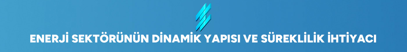 Enerji Sektörünün Dinamik Yapısı ve Süreklilik İhtiyacı