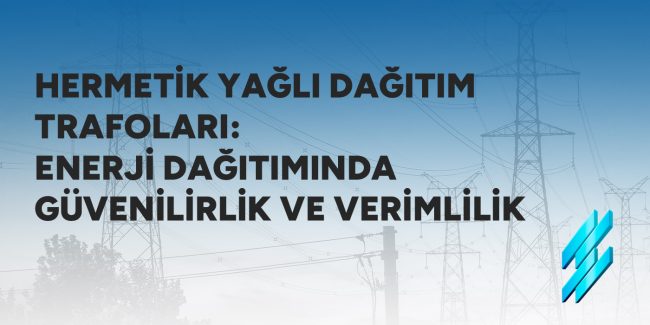 Hermetik Yağlı Dağıtım Trafoları: Enerji Dağıtımında Güvenilirlik ve Verimlilik